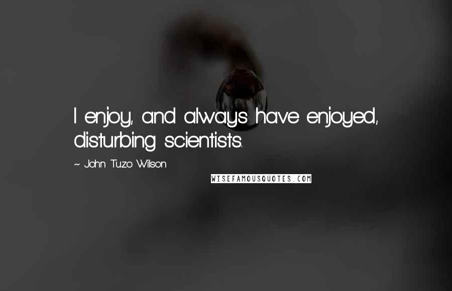 John Tuzo Wilson Quotes: I enjoy, and always have enjoyed, disturbing scientists.