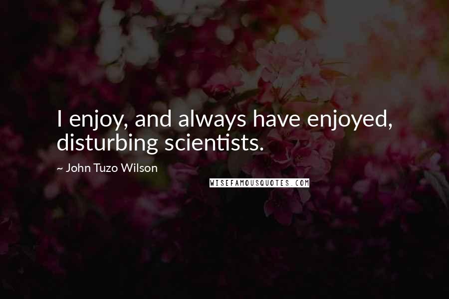 John Tuzo Wilson Quotes: I enjoy, and always have enjoyed, disturbing scientists.
