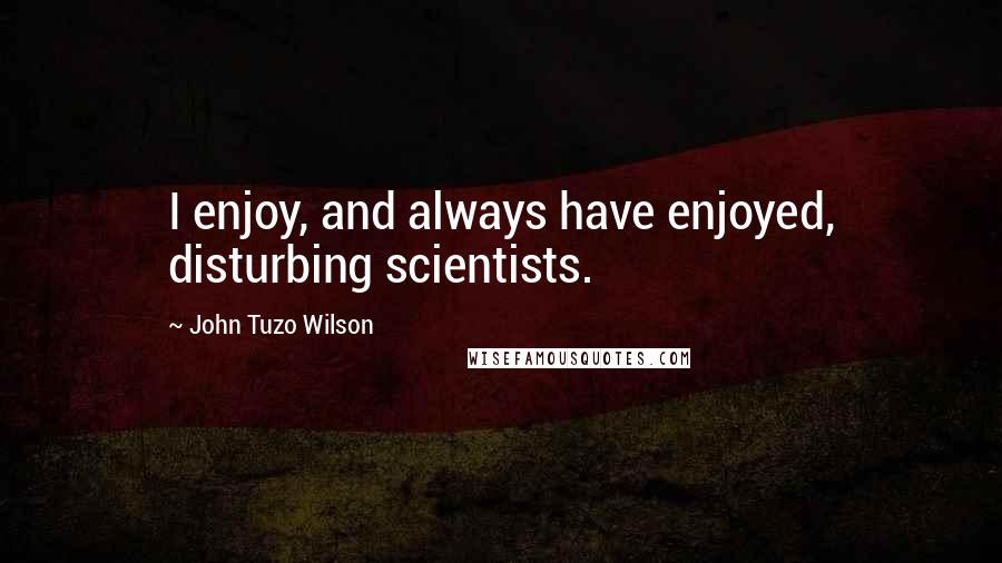 John Tuzo Wilson Quotes: I enjoy, and always have enjoyed, disturbing scientists.