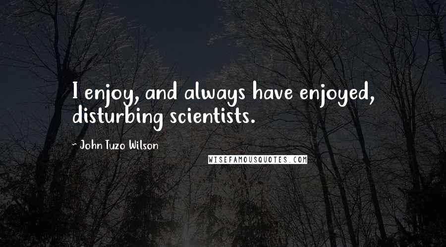 John Tuzo Wilson Quotes: I enjoy, and always have enjoyed, disturbing scientists.