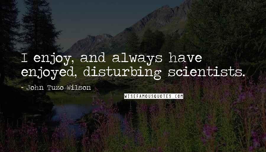 John Tuzo Wilson Quotes: I enjoy, and always have enjoyed, disturbing scientists.