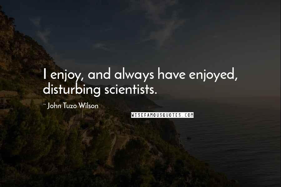 John Tuzo Wilson Quotes: I enjoy, and always have enjoyed, disturbing scientists.