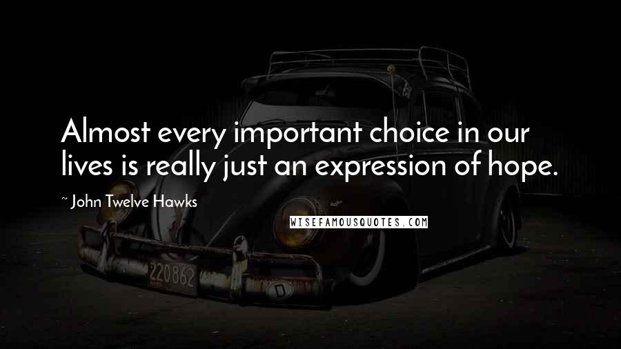 John Twelve Hawks Quotes: Almost every important choice in our lives is really just an expression of hope.