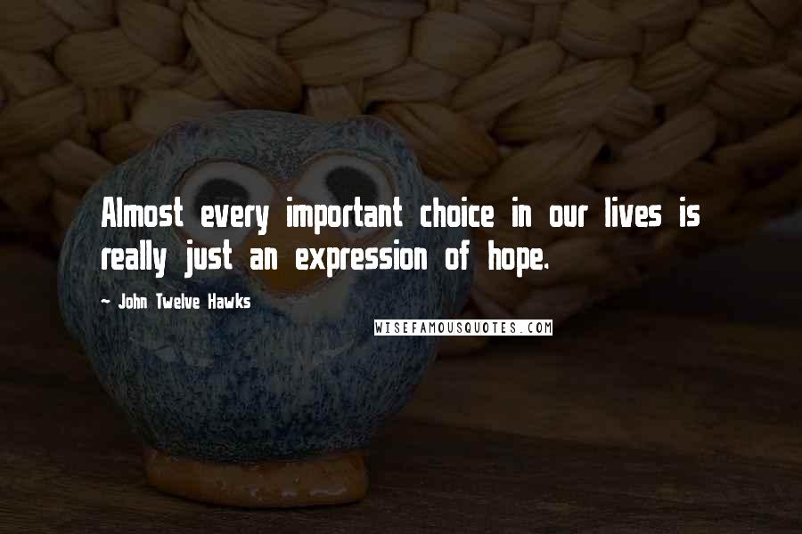 John Twelve Hawks Quotes: Almost every important choice in our lives is really just an expression of hope.