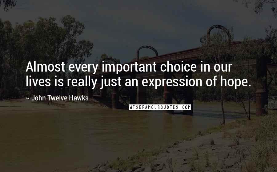 John Twelve Hawks Quotes: Almost every important choice in our lives is really just an expression of hope.