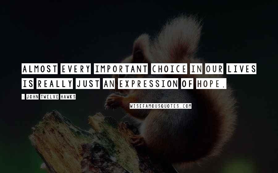 John Twelve Hawks Quotes: Almost every important choice in our lives is really just an expression of hope.