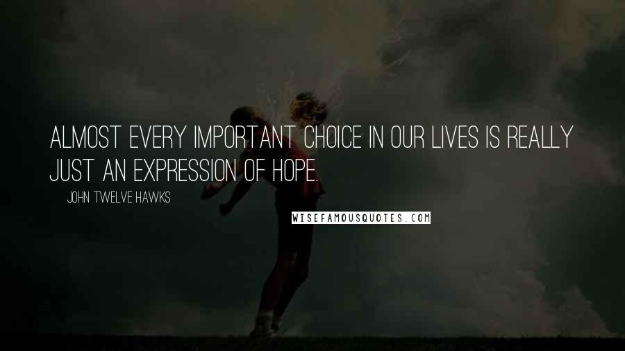 John Twelve Hawks Quotes: Almost every important choice in our lives is really just an expression of hope.