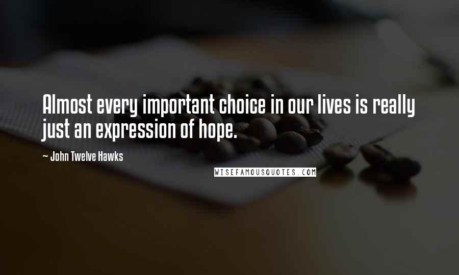 John Twelve Hawks Quotes: Almost every important choice in our lives is really just an expression of hope.
