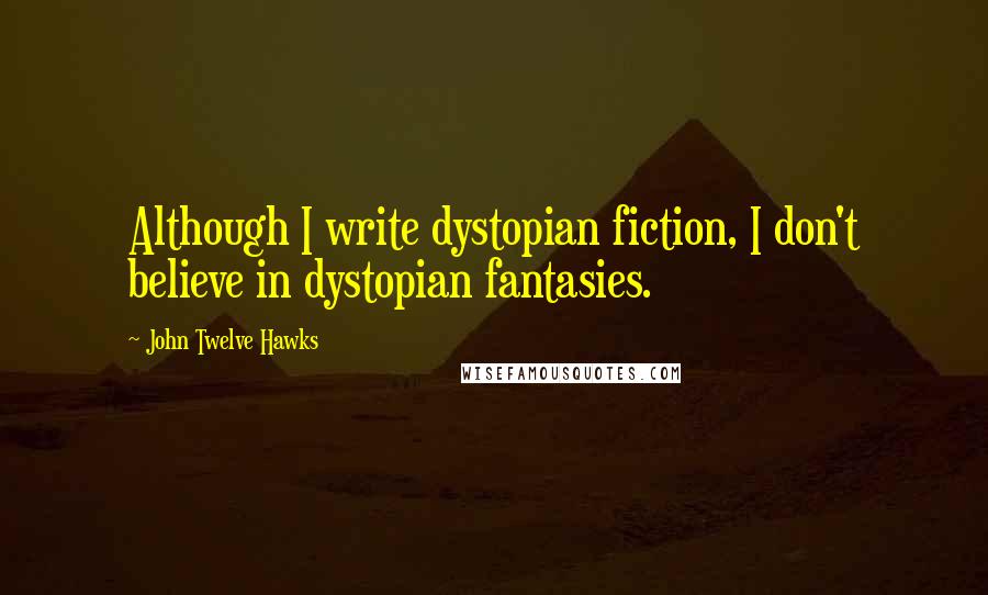 John Twelve Hawks Quotes: Although I write dystopian fiction, I don't believe in dystopian fantasies.