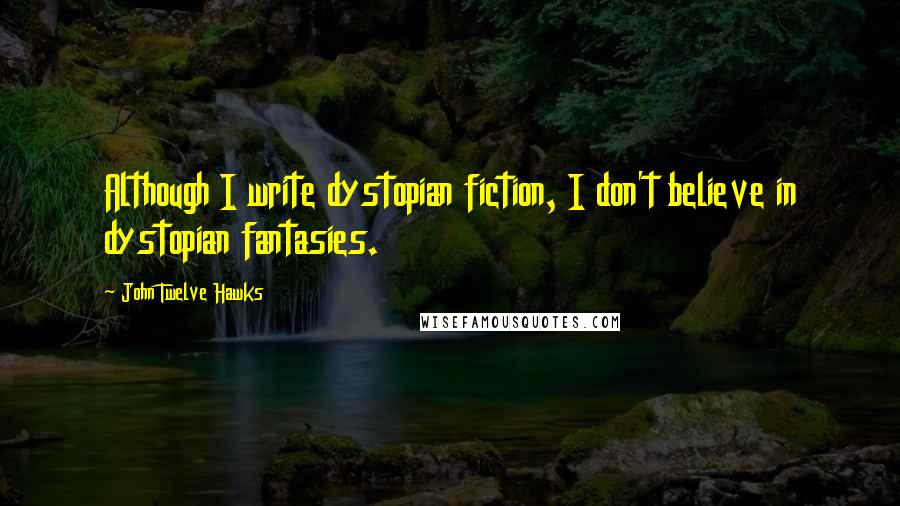 John Twelve Hawks Quotes: Although I write dystopian fiction, I don't believe in dystopian fantasies.