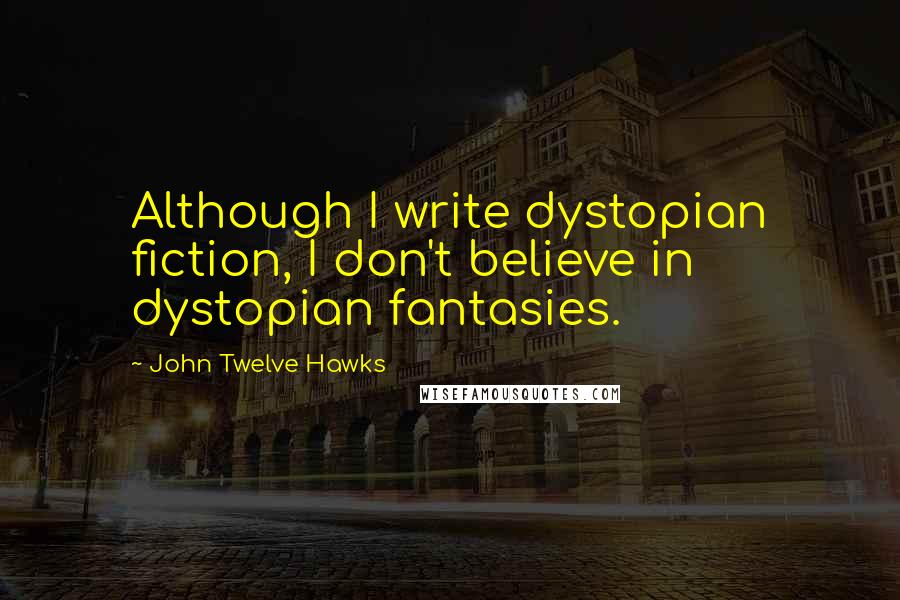 John Twelve Hawks Quotes: Although I write dystopian fiction, I don't believe in dystopian fantasies.