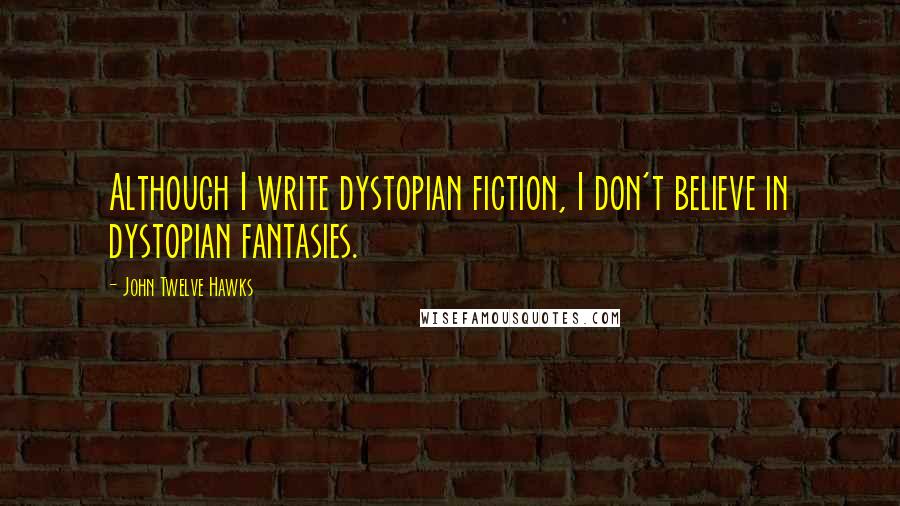 John Twelve Hawks Quotes: Although I write dystopian fiction, I don't believe in dystopian fantasies.