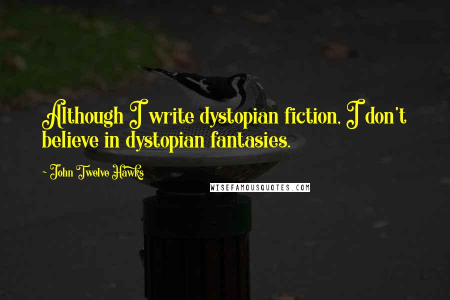 John Twelve Hawks Quotes: Although I write dystopian fiction, I don't believe in dystopian fantasies.