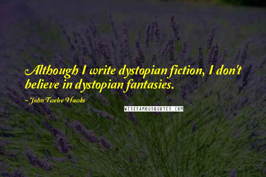 John Twelve Hawks Quotes: Although I write dystopian fiction, I don't believe in dystopian fantasies.