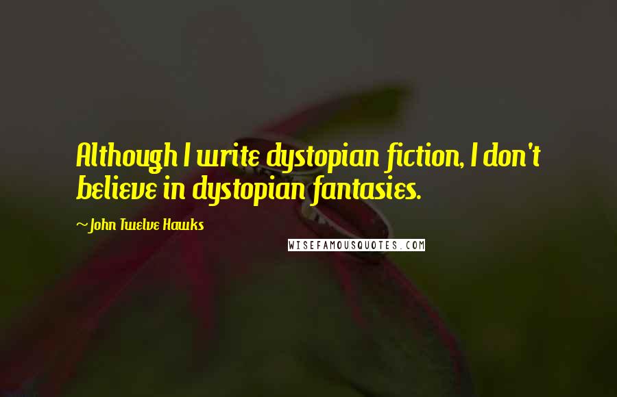 John Twelve Hawks Quotes: Although I write dystopian fiction, I don't believe in dystopian fantasies.