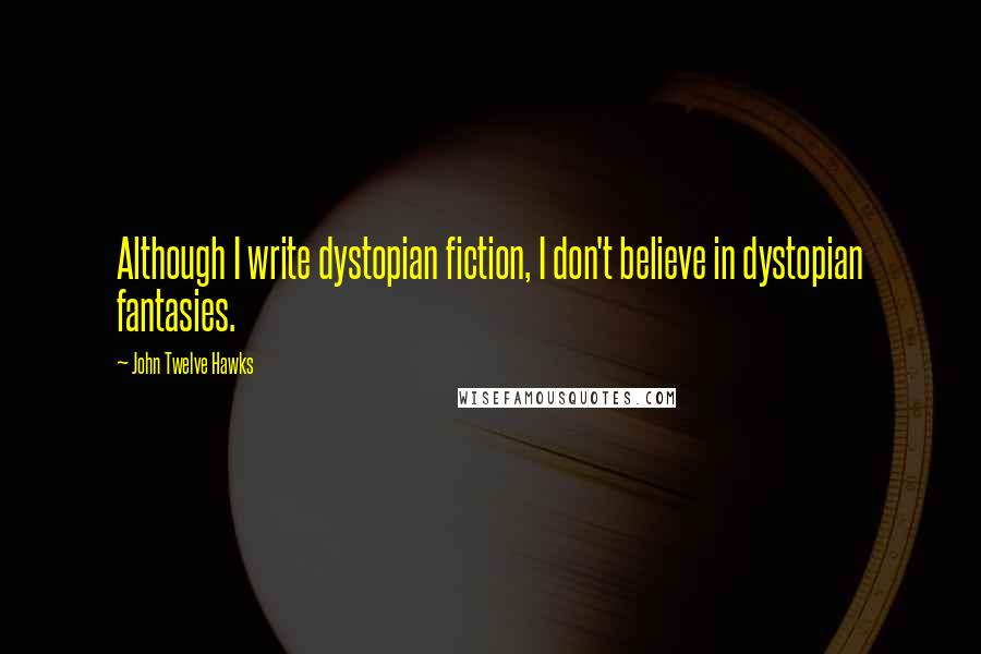 John Twelve Hawks Quotes: Although I write dystopian fiction, I don't believe in dystopian fantasies.