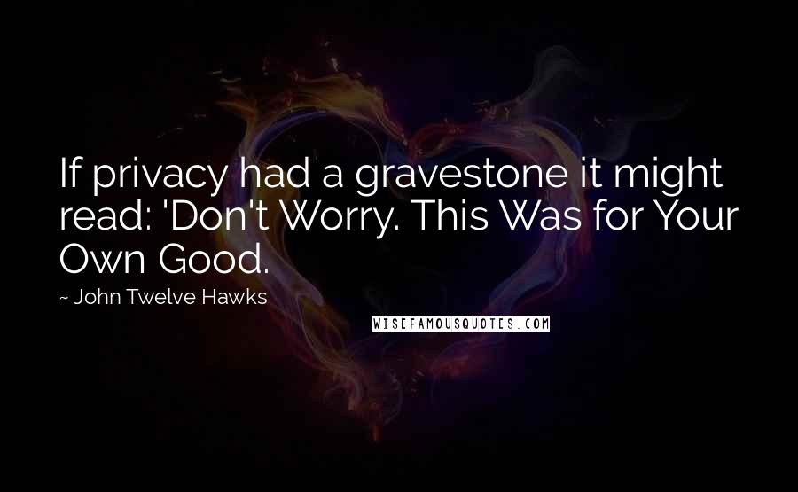 John Twelve Hawks Quotes: If privacy had a gravestone it might read: 'Don't Worry. This Was for Your Own Good.
