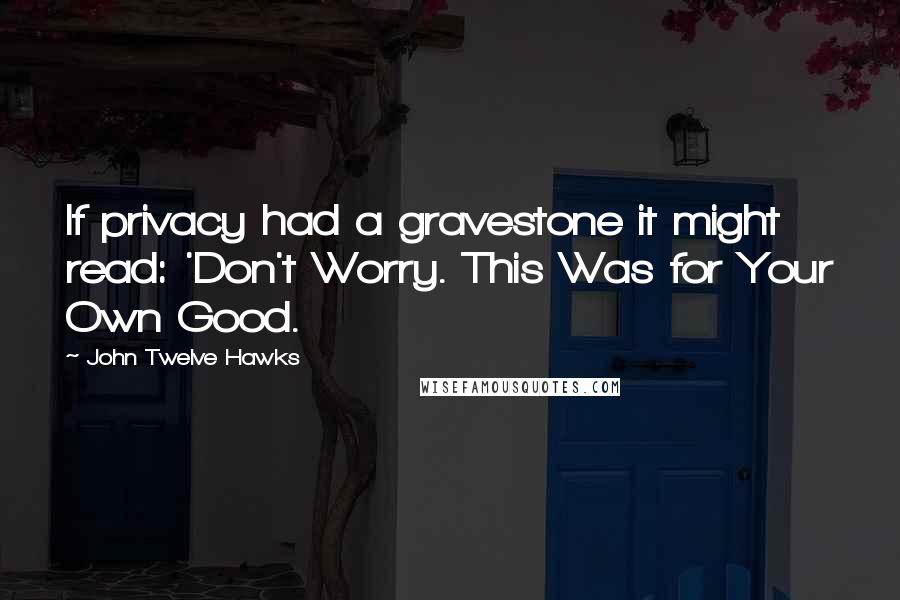 John Twelve Hawks Quotes: If privacy had a gravestone it might read: 'Don't Worry. This Was for Your Own Good.