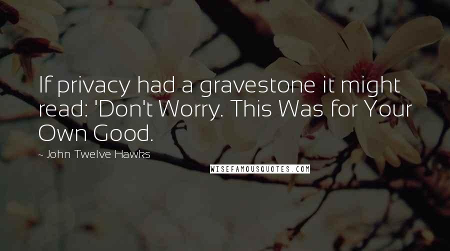 John Twelve Hawks Quotes: If privacy had a gravestone it might read: 'Don't Worry. This Was for Your Own Good.