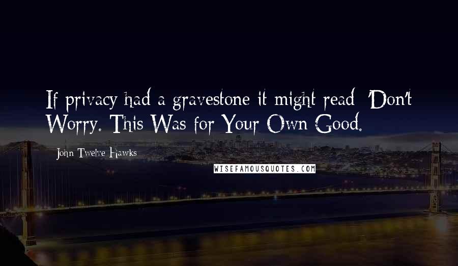 John Twelve Hawks Quotes: If privacy had a gravestone it might read: 'Don't Worry. This Was for Your Own Good.