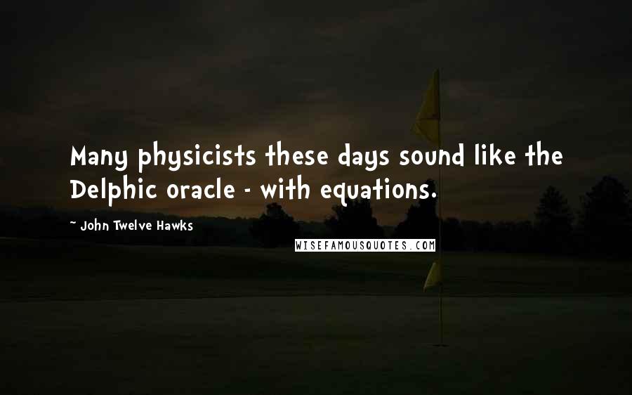 John Twelve Hawks Quotes: Many physicists these days sound like the Delphic oracle - with equations.