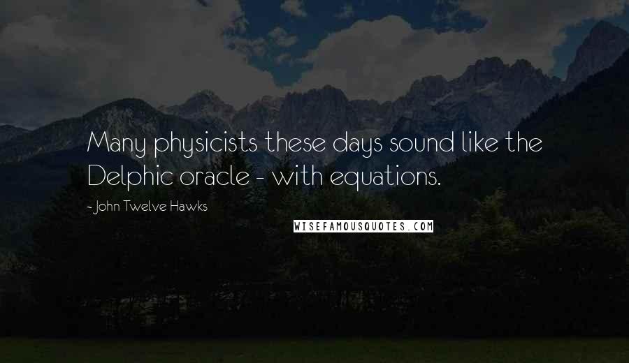 John Twelve Hawks Quotes: Many physicists these days sound like the Delphic oracle - with equations.