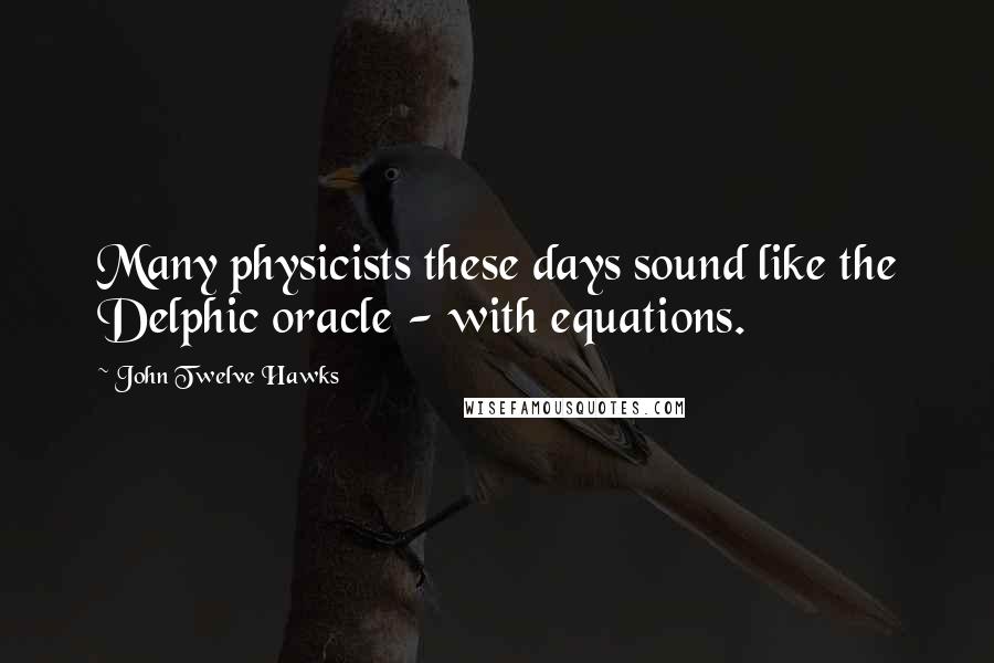 John Twelve Hawks Quotes: Many physicists these days sound like the Delphic oracle - with equations.