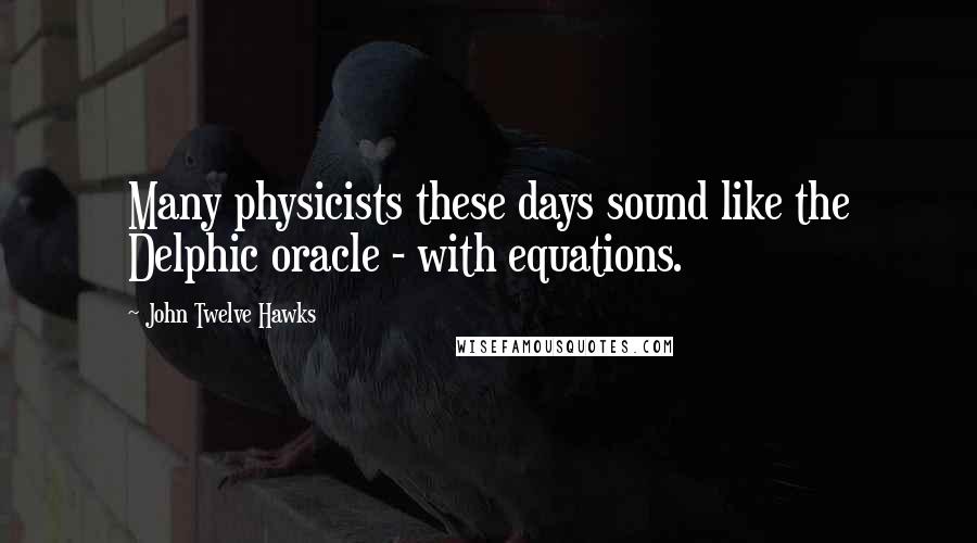 John Twelve Hawks Quotes: Many physicists these days sound like the Delphic oracle - with equations.