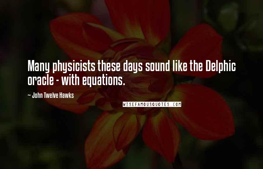 John Twelve Hawks Quotes: Many physicists these days sound like the Delphic oracle - with equations.