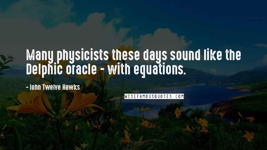 John Twelve Hawks Quotes: Many physicists these days sound like the Delphic oracle - with equations.