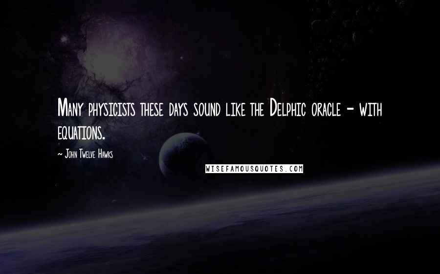 John Twelve Hawks Quotes: Many physicists these days sound like the Delphic oracle - with equations.