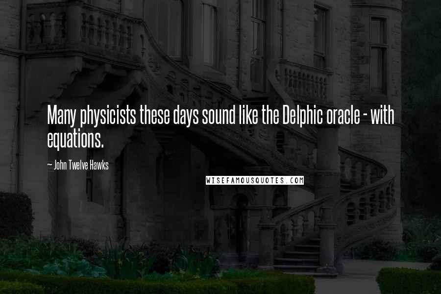 John Twelve Hawks Quotes: Many physicists these days sound like the Delphic oracle - with equations.