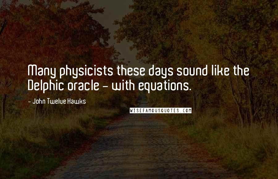 John Twelve Hawks Quotes: Many physicists these days sound like the Delphic oracle - with equations.