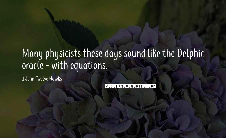 John Twelve Hawks Quotes: Many physicists these days sound like the Delphic oracle - with equations.