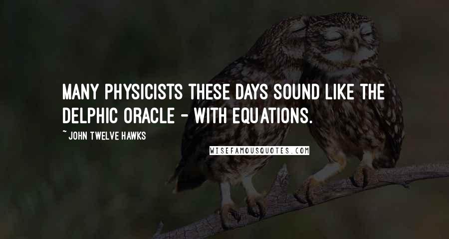 John Twelve Hawks Quotes: Many physicists these days sound like the Delphic oracle - with equations.