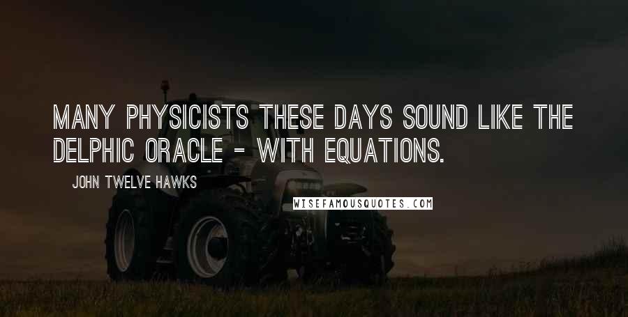 John Twelve Hawks Quotes: Many physicists these days sound like the Delphic oracle - with equations.