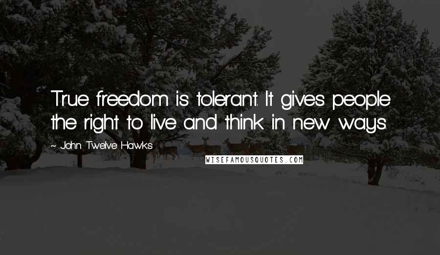 John Twelve Hawks Quotes: True freedom is tolerant. It gives people the right to live and think in new ways.