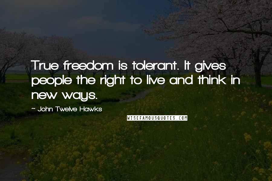 John Twelve Hawks Quotes: True freedom is tolerant. It gives people the right to live and think in new ways.