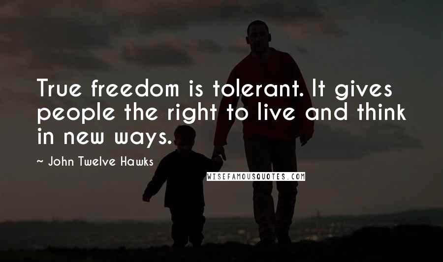 John Twelve Hawks Quotes: True freedom is tolerant. It gives people the right to live and think in new ways.