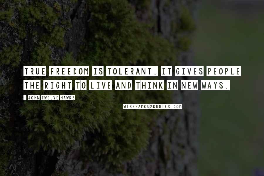 John Twelve Hawks Quotes: True freedom is tolerant. It gives people the right to live and think in new ways.