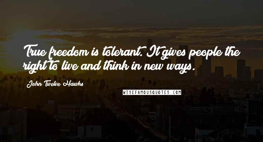 John Twelve Hawks Quotes: True freedom is tolerant. It gives people the right to live and think in new ways.