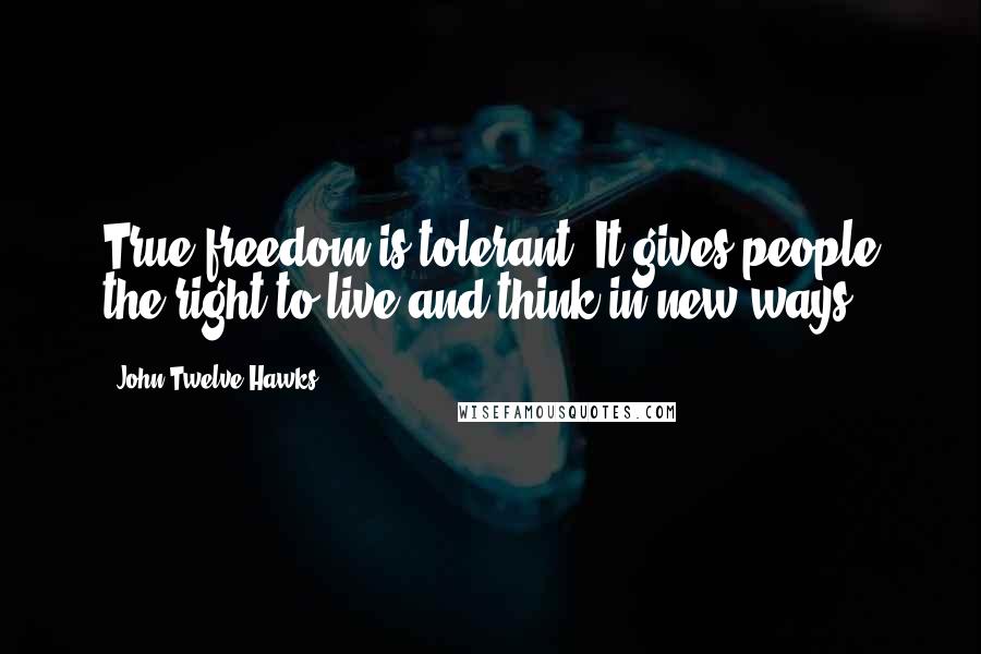 John Twelve Hawks Quotes: True freedom is tolerant. It gives people the right to live and think in new ways.