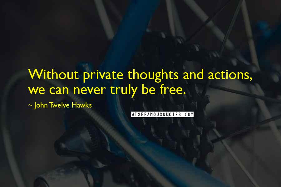 John Twelve Hawks Quotes: Without private thoughts and actions, we can never truly be free.