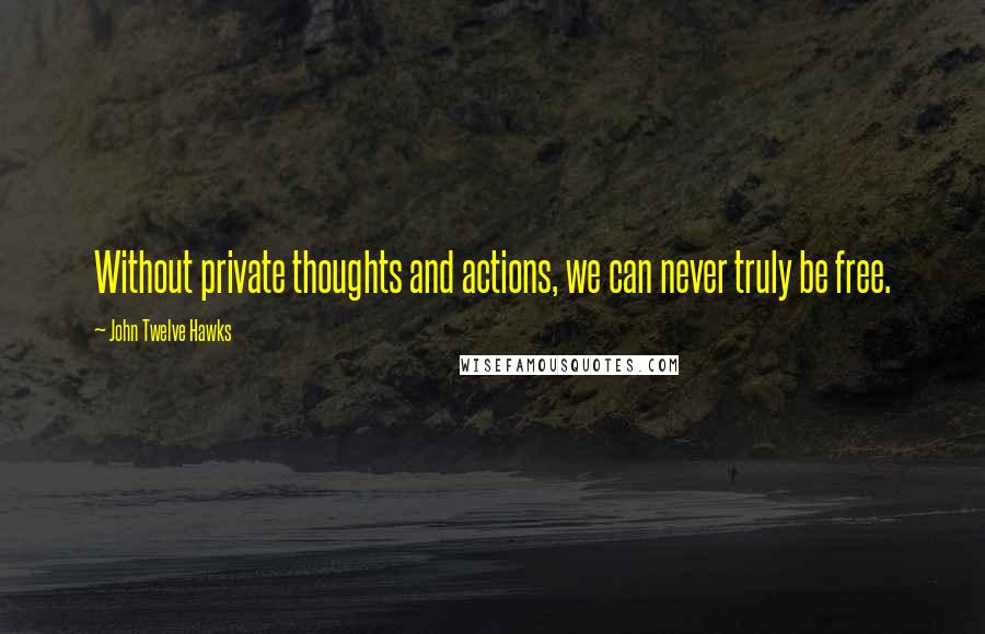 John Twelve Hawks Quotes: Without private thoughts and actions, we can never truly be free.