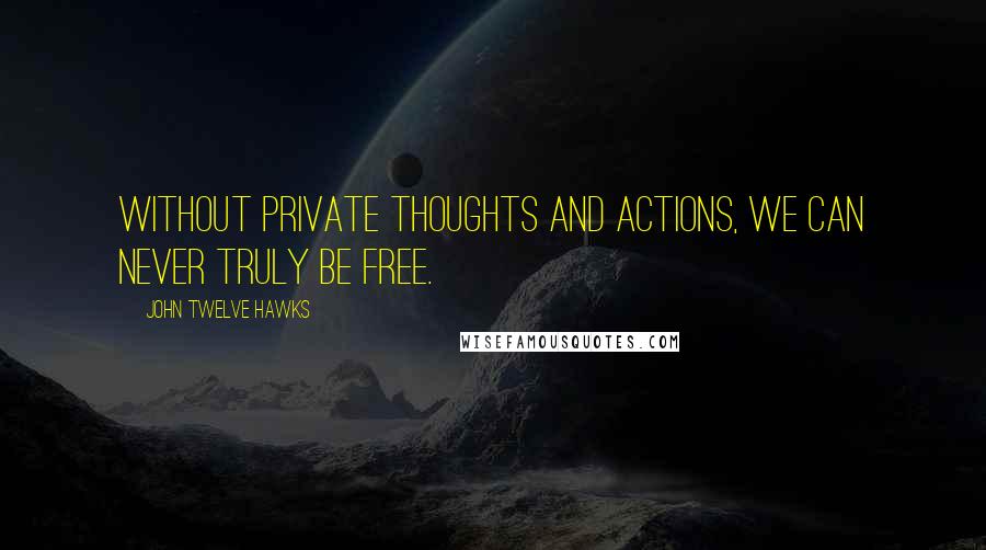 John Twelve Hawks Quotes: Without private thoughts and actions, we can never truly be free.