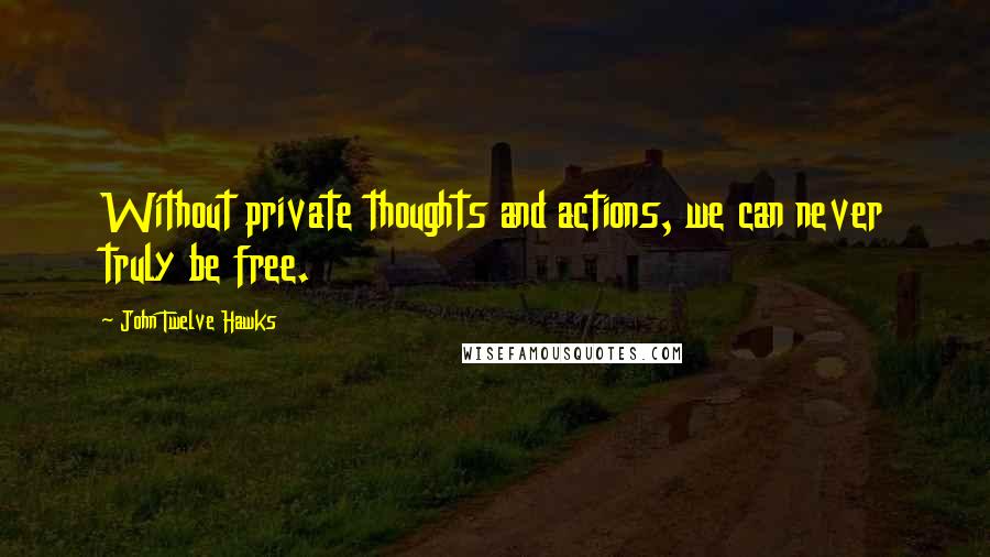 John Twelve Hawks Quotes: Without private thoughts and actions, we can never truly be free.