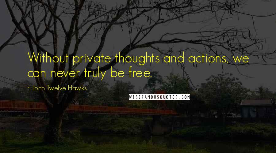 John Twelve Hawks Quotes: Without private thoughts and actions, we can never truly be free.