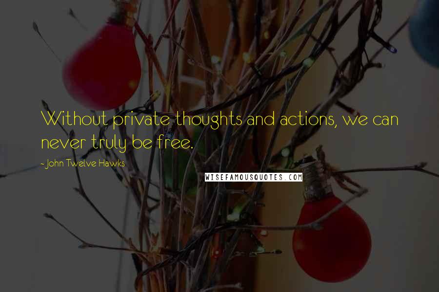 John Twelve Hawks Quotes: Without private thoughts and actions, we can never truly be free.