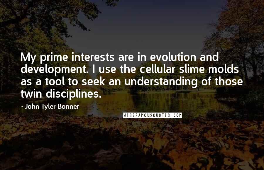 John Tyler Bonner Quotes: My prime interests are in evolution and development. I use the cellular slime molds as a tool to seek an understanding of those twin disciplines.