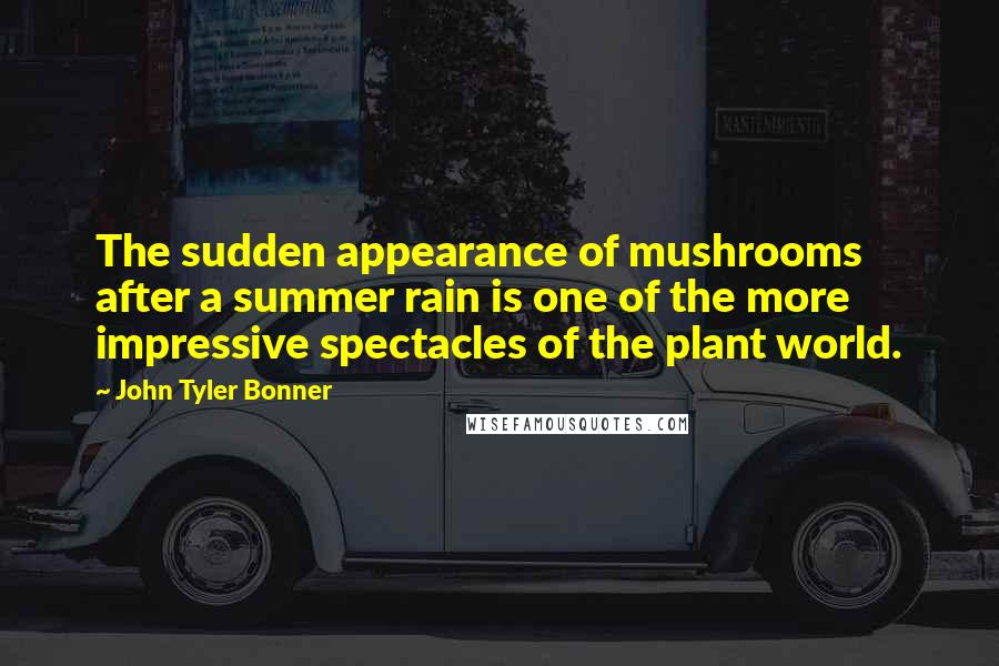 John Tyler Bonner Quotes: The sudden appearance of mushrooms after a summer rain is one of the more impressive spectacles of the plant world.